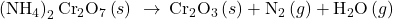 \left({\text{NH}}_{4}{\right)}_{2}{\text{Cr}}_{2}{\text{O}}_{7}\left(s\right)\phantom{\rule{0.2em}{0ex}}\rightarrow\phantom{\rule{0.2em}{0ex}}{\text{Cr}}_{2}{\text{O}}_{3}\left(s\right)+{\text{N}}_{2}\left(g\right)+{\text{H}}_{2}\text{O}\left(g\right)