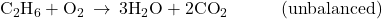 {\text{C}}_{2}{\text{H}}_{6}+{\text{O}}_{2}\phantom{\rule{0.2em}{0ex}}\rightarrow\phantom{\rule{0.2em}{0ex}}3{\text{H}}_{2}\text{O}+2{\text{CO}}_{2}\phantom{\rule{3em}{0ex}}\text{(unbalanced)}