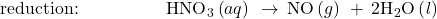 \text{reduction:}\phantom{\rule{5em}{0ex}}{\text{HNO}}_{3}\left(aq\right)\phantom{\rule{0.2em}{0ex}}\rightarrow\phantom{\rule{0.2em}{0ex}}\text{NO}\left(g\right)\phantom{\rule{0.2em}{0ex}}+\phantom{\rule{0.2em}{0ex}}{\text{2H}}_{2}\text{O}\left(\mathit{l}\right)