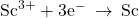 {\text{Sc}}^{3+}+{\text{3e}}^{-}\phantom{\rule{0.2em}{0ex}}\rightarrow\phantom{\rule{0.2em}{0ex}}\text{Sc}