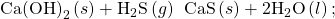 \text{Ca}{\text{(OH)}}_{2}\left(s\right)+{\text{H}}_{2}\text{S}\left(g\right)\phantom{\rule{0.2em}{0ex}}⟶\phantom{\rule{0.2em}{0ex}}\text{CaS}\left(s\right)+2{\text{H}}_{2}\text{O}\left(l\right);