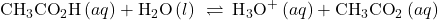 {\text{CH}}_{3}{\text{CO}}_{2}\text{H}\left(aq\right)+{\text{H}}_{2}\text{O}\left(l\right)\phantom{\rule{0.2em}{0ex}}\rightleftharpoons\phantom{\rule{0.2em}{0ex}}{\text{H}}_{3}{\text{O}}^{\text{+}}\left(aq\right)+{\text{CH}}_{3}{\text{CO}}_{2}{}^{\text{−}}\left(aq\right)