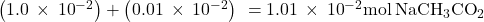 \left(1.0\phantom{\rule{0.2em}{0ex}}\times\phantom{\rule{0.2em}{0ex}}{10}^{-2}\right)+\left(0.01\phantom{\rule{0.2em}{0ex}}\times\phantom{\rule{0.2em}{0ex}}{10}^{-2}\right)\phantom{\rule{0.2em}{0ex}}=1.01\phantom{\rule{0.2em}{0ex}}\times\phantom{\rule{0.2em}{0ex}}{10}^{-2}\text{mol}\phantom{\rule{0.2em}{0ex}}{\text{NaCH}}_{3}{\text{CO}}_{2}