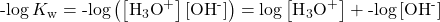 \text{-log}\phantom{\rule{0.2em}{0ex}}{K}_{\text{w}}=\text{-log}\left(\left[{\text{H}}_{3}{\text{O}}^{\text{+}}\right]\left[{\text{OH}}^{\text{-}}\right]\right)=\text{−log}\left[{\text{H}}_{3}{\text{O}}^{\text{+}}\right]+\text{-log}\left[{\text{OH}}^{\text{-}}\right]