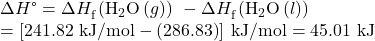 \begin{array}{l}\Delta H\text{°}=\Delta {H}_{\text{f}}^{°}\left({\text{H}}_{2}\text{O}\left(g\right)\right)\phantom{\rule{0.2em}{0ex}}-\Delta {H}_{\text{f}}^{°}\left({\text{H}}_{2}\text{O}\left(l\right)\right)\\ =\left[\text{−241.82 kJ/mol}-\left(\text{−286.83}\right)\right]\phantom{\rule{0.2em}{0ex}}\text{kJ/mol}=\text{45.01 kJ}\end{array}