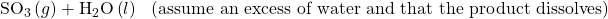 {\text{SO}}_{3}\left(g\right)+{\text{H}}_{2}\text{O}\left(l\right)\phantom{\rule{0.2em}{0ex}}⟶\phantom{\rule{0.2em}{0ex}}\phantom{\rule{0.3em}{0ex}}\text{(assume an excess of water and that the product dissolves)}