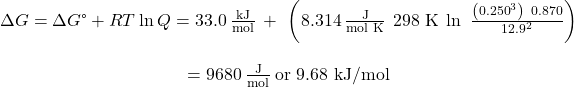 \begin{array}{c}\Delta}G=\Delta}G\text{°}+RT\phantom{\rule{0.2em}{0ex}}\text{ln}\phantom{\rule{0.2em}{0ex}}Q=33.0\phantom{\rule{0.2em}{0ex}}\frac{\text{kJ}}{\text{mol}}\phantom{\rule{0.2em}{0ex}}+\phantom{\rule{0.2em}{0ex}}\left(8.314\phantom{\rule{0.2em}{0ex}}\frac{\text{J}}{\text{mol K}}\phantom{\rule{0.2em}{0ex}}×\phantom{\rule{0.2em}{0ex}}\text{298 K}\phantom{\rule{0.2em}{0ex}}×\phantom{\rule{0.2em}{0ex}}\text{ln}\phantom{\rule{0.5em}{0ex}}\frac{\left({0.250}^{3}\right)\phantom{\rule{0.2em}{0ex}}×\phantom{\rule{0.2em}{0ex}}0.870}{{12.9}^{2}}\right)\\ \\ =9680\phantom{\rule{0.2em}{0ex}}\frac{\text{J}}{\text{mol}}\phantom{\rule{0.2em}{0ex}}\text{or 9.68 kJ/mol}\end{array}