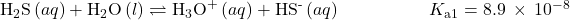 {\text{H}}_{2}\text{S}\left(aq\right)+{\text{H}}_{2}\text{O}\left(l\right)\rightleftharpoons{\text{H}}_{3}{\text{O}}^{\text{+}}\left(aq\right)+{\text{HS}}^{\text{-}}\left(aq\right)\phantom{\rule{5em}{0ex}}{K}_{\text{a}1}=8.9\phantom{\rule{0.2em}{0ex}}\times\phantom{\rule{0.2em}{0ex}}{10}^{-8}