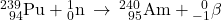 {}_{\phantom{\rule{0.5em}{0ex}}94}^{239}\text{Pu}+{}_{0}^{1}\text{n}\phantom{\rule{0.2em}{0ex}}\rightarrow\phantom{\rule{0.2em}{0ex}}{}_{\phantom{\rule{0.5em}{0ex}}95}^{240}\text{Am}+{}_{-1}^{\phantom{\rule{0.5em}{0ex}}0}\text{$\beta$}