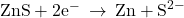 \text{ZnS}+{\text{2e}}^{-}\phantom{\rule{0.2em}{0ex}}\rightarrow\phantom{\rule{0.2em}{0ex}}\text{Zn}+{\text{S}}^{2-}