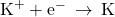 {\text{K}}^{\text{+}}+{\text{e}}^{-}\phantom{\rule{0.2em}{0ex}}\rightarrow\phantom{\rule{0.2em}{0ex}}\text{K}