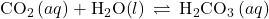 {\text{CO}}_{2}\left(aq\right)+{\text{H}}_{2}\text{O(}l)\right)\phantom{\rule{0.2em}{0ex}}\rightleftharpoons\phantom{\rule{0.2em}{0ex}}{\text{H}}_{2}{\text{CO}}_{3}\left(aq\right)