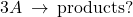 3A\phantom{\rule{0.2em}{0ex}}\rightarrow\phantom{\rule{0.2em}{0ex}}\text{products?}