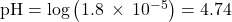 \text{pH}=\text{−log}\left(1.8\phantom{\rule{0.2em}{0ex}}\times\phantom{\rule{0.2em}{0ex}}{10}^{-5}\right)=4.74