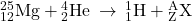 {}_{12}^{25}\text{Mg}+{}_{2}^{4}\text{He}\phantom{\rule{0.2em}{0ex}}\rightarrow\phantom{\rule{0.2em}{0ex}}{}_{1}^{1}\text{H}+{}_{\text{Z}}^{\text{A}}\text{X}