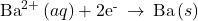 {\text{Ba}}^{2+}\left(aq\right)+{\text{2e}}^{\text{-}}\phantom{\rule{0.2em}{0ex}}\rightarrow\phantom{\rule{0.2em}{0ex}}\text{Ba}\left(s\right)