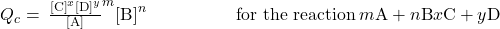 {Q}_{c}=\phantom{\rule{0.2em}{0ex}}\frac{\left[\text{C}{\right]}^{x}{\left[\text{D}\right]}^{y}}{\left[\text{A}{\right]}^{m}{\left[\text{B}\right]}^{n}}\phantom{\rule{5em}{0ex}}\text{for the reaction}\phantom{\rule{0.2em}{0ex}}m\text{A}+n\text{B}⇌x\text{C}+y\text{D}