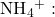 {\text{NH}}_{4}{}^{\text{+}}: