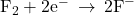 {\text{F}}_{2}+2{\text{e}}^{-}\phantom{\rule{0.2em}{0ex}}\rightarrow\phantom{\rule{0.2em}{0ex}}2{\text{F}}^{-}