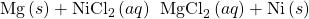 \text{Mg}\left(s\right)+{\text{NiCl}}_{2}\left(aq\right)\phantom{\rule{0.2em}{0ex}}⟶\phantom{\rule{0.2em}{0ex}}{\text{MgCl}}_{2}\left(aq\right)+\text{Ni}\left(s\right)