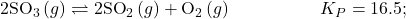 2{\text{SO}}_{3}\left(g\right)\rightleftharpoons2{\text{SO}}_{2}\left(g\right)+{\text{O}}_{2}\left(g\right)\phantom{\rule{5em}{0ex}}{K}_{P}=16.5;