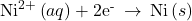 {\text{Ni}}^{2+}\left(aq\right)+{\text{2e}}^{\text{-}}\phantom{\rule{0.2em}{0ex}}\rightarrow\phantom{\rule{0.2em}{0ex}}\text{Ni}\left(s\right)