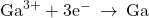 {\text{Ga}}^{3+}+3{\text{e}}^{-}\phantom{\rule{0.2em}{0ex}}\rightarrow\phantom{\rule{0.2em}{0ex}}\text{Ga}