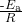 \frac{\text{-}{E}_{\text{a}}}{R}