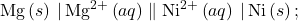 \text{Mg}\left(s\right)\phantom{\rule{0.2em}{0ex}}|\phantom{\rule{0.2em}{0ex}}{\text{Mg}}^{2+}\left(aq\right)\parallel {\text{Ni}}^{\text{2+}}\left(aq\right)\phantom{\rule{0.2em}{0ex}}|\phantom{\rule{0.2em}{0ex}}\text{Ni}\left(s\right);