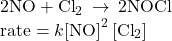 \begin{array}{l}\text{2NO}+{\text{Cl}}_{2}\phantom{\rule{0.2em}{0ex}}\rightarrow\phantom{\rule{0.2em}{0ex}}2\text{NOCl}\\ \text{rate}=k{\text{[NO]}}^{2}\left[{\text{Cl}}_{2}\right]\end{array}