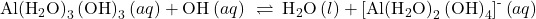 \text{Al}{\left({\text{H}}_{2}\text{O}\right)}_{3}\left({\text{OH}\right)}_{3}\left(aq\right)+{\text{OH}}^{\text{−}}\left(aq\right)\phantom{\rule{0.2em}{0ex}}\rightleftharpoons\phantom{\rule{0.2em}{0ex}}{\text{H}}_{2}\text{O}\left(l\right)+{\left[\text{Al}{\left({\text{H}}_{2}\text{O}\right)}_{2}\left({\text{OH}\right)}_{4}\right]}^{\text{-}}\left(aq\right)