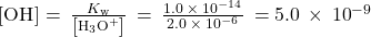 \left[{\text{OH}}^{\text{−}}\right]=\phantom{\rule{0.2em}{0ex}}\frac{{K}_{\text{w}}}{\left[{\text{H}}_{3}{\text{O}}^{\text{+}}\right]}\phantom{\rule{0.2em}{0ex}}=\phantom{\rule{0.2em}{0ex}}\frac{1.0\phantom{\rule{0.2em}{0ex}}\times\phantom{\rule{0.2em}{0ex}}{10}^{-14}}{2.0\phantom{\rule{0.2em}{0ex}}\times\phantom{\rule{0.2em}{0ex}}{10}^{-6}}\phantom{\rule{0.2em}{0ex}}=5.0\phantom{\rule{0.2em}{0ex}}\times\phantom{\rule{0.2em}{0ex}}{10}^{-9}