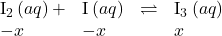 \begin{array}{cccc}{\text{I}}_{2}\left(aq\right)+\hfill & {\text{I}}^{\text{−}}\left(aq\right)\hfill & \rightleftharpoons\hfill & {\text{I}}_{3}{}^{\text{−}}\left(aq\right)\hfill \\ -x\hfill & -x\hfill & & x\hfill \end{array}