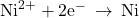 {\text{Ni}}^{2+}+{\text{2e}}^{-}\phantom{\rule{0.2em}{0ex}}\rightarrow\phantom{\rule{0.2em}{0ex}}\text{Ni}