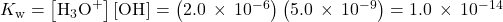 {K}_{\text{w}}=\left[{\text{H}}_{3}{\text{O}}^{\text{+}}\right]\left[{\text{OH}}^{\text{−}}\right]=\left(2.0\phantom{\rule{0.2em}{0ex}}\times\phantom{\rule{0.2em}{0ex}}{10}^{-6}\right)\left(5.0\phantom{\rule{0.2em}{0ex}}\times\phantom{\rule{0.2em}{0ex}}{10}^{-9}\right)=1.0\phantom{\rule{0.2em}{0ex}}\times\phantom{\rule{0.2em}{0ex}}{10}^{-14}