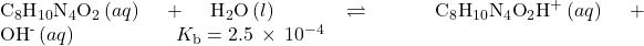 {\text{C}}_{8}{\text{H}}_{10}{\text{N}}_{4}{\text{O}}_{2}\left(aq\right)+{\text{H}}_{2}\text{O}\left(l\right)\phantom{\rule{0.2em}{0ex}}\rightleftharpoons\phantom{\rule{0.2em}{0ex}}{\text{C}}_{8}{\text{H}}_{10}{\text{N}}_{4}{\text{O}}_{2}{\text{H}}^{\text{+}}\left(aq\right)+{\text{OH}}^{\text{-}}\left(aq\right)\phantom{\rule{5em}{0ex}}{K}_{\text{b}}=2.5\phantom{\rule{0.2em}{0ex}}\times\phantom{\rule{0.2em}{0ex}}{10}^{-4}