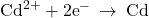 {\text{Cd}}^{2+}+2{\text{e}}^{-}\phantom{\rule{0.2em}{0ex}}\rightarrow\phantom{\rule{0.2em}{0ex}}\text{Cd}