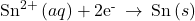 {\text{Sn}}^{2+}\left(aq\right)+{\text{2e}}^{\text{-}}\phantom{\rule{0.2em}{0ex}}\rightarrow\phantom{\rule{0.2em}{0ex}}\text{Sn}\left(s\right)