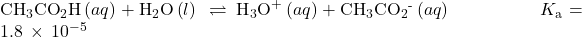 {\text{CH}}_{3}{\text{CO}}_{2}\text{H}\left(aq\right)+{\text{H}}_{2}\text{O}\left(l\right)\phantom{\rule{0.2em}{0ex}}\rightleftharpoons\phantom{\rule{0.2em}{0ex}}{\text{H}}_{3}{\text{O}}^{\text{+}}\left(aq\right)+{\text{CH}}_{3}{\text{CO}}_{2}{}^{\text{-}}\left(aq\right)\phantom{\rule{5em}{0ex}}{K}_{\text{a}}=1.8\phantom{\rule{0.2em}{0ex}}\times\phantom{\rule{0.2em}{0ex}}{10}^{-5}