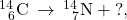 {}_{\phantom{\rule{0.5em}{0ex}}6}^{14}\text{C}\phantom{\rule{0.2em}{0ex}}\rightarrow\phantom{\rule{0.2em}{0ex}}{}_{\phantom{\rule{0.5em}{0ex}}7}^{14}\text{N}+\text{?},