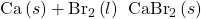 \text{Ca}\left(s\right)+{\text{Br}}_{2}\left(l\right)\phantom{\rule{0.2em}{0ex}}⟶\phantom{\rule{0.2em}{0ex}}{\text{CaBr}}_{2}\left(s\right)